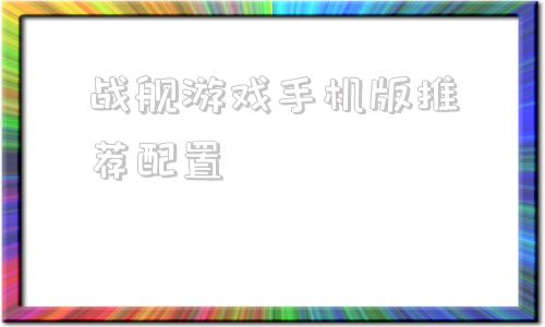 战舰游戏手机版推荐配置战舰世界配置要求最低配置推荐配置是什么-第1张图片-太平洋在线下载
