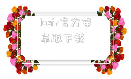 lusir官方安卓版下载lusir下载安卓ios二维码